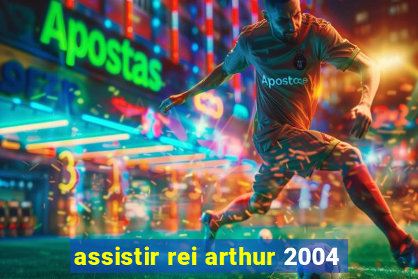 assistir rei arthur 2004